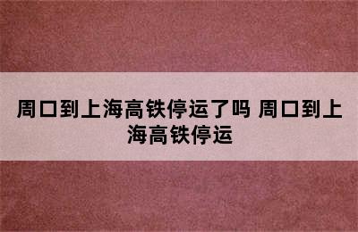 周口到上海高铁停运了吗 周口到上海高铁停运